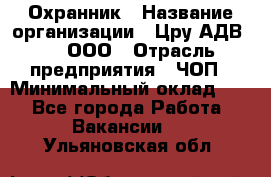 Охранник › Название организации ­ Цру АДВ777, ООО › Отрасль предприятия ­ ЧОП › Минимальный оклад ­ 1 - Все города Работа » Вакансии   . Ульяновская обл.